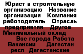 Юрист в строительную организацию › Название организации ­ Компания-работодатель › Отрасль предприятия ­ Другое › Минимальный оклад ­ 35 000 - Все города Работа » Вакансии   . Дагестан респ.,Дагестанские Огни г.